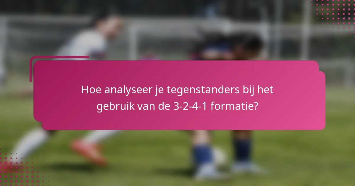 Hoe analyseer je tegenstanders bij het gebruik van de 3-2-4-1 formatie?