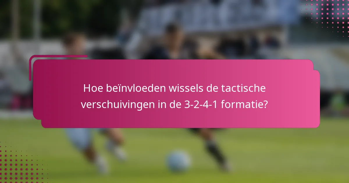 Hoe beïnvloeden wissels de tactische verschuivingen in de 3-2-4-1 formatie?