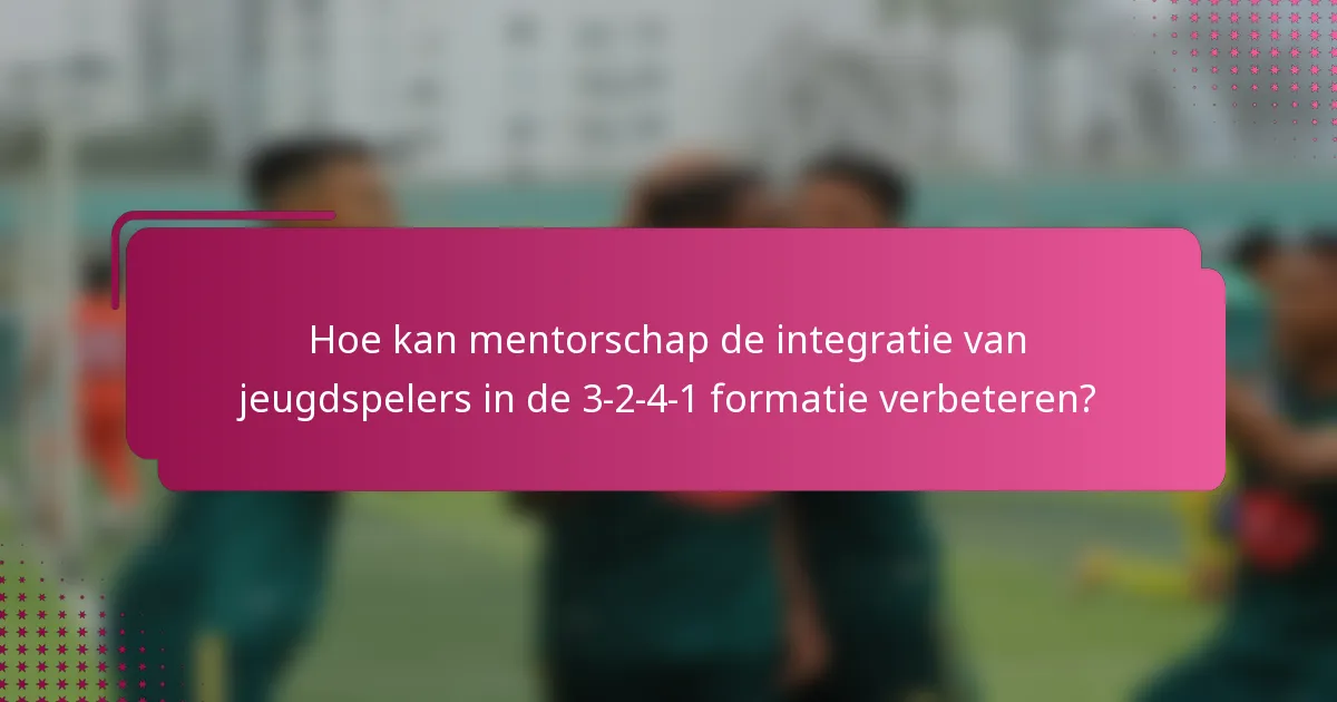 Hoe kan mentorschap de integratie van jeugdspelers in de 3-2-4-1 formatie verbeteren?