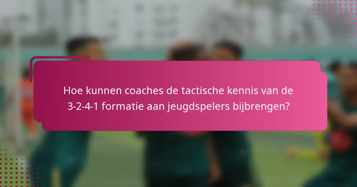 Hoe kunnen coaches de tactische kennis van de 3-2-4-1 formatie aan jeugdspelers bijbrengen?