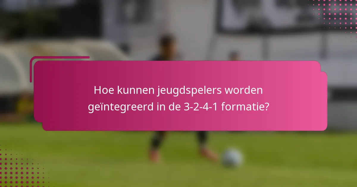 Hoe kunnen jeugdspelers worden geïntegreerd in de 3-2-4-1 formatie?
