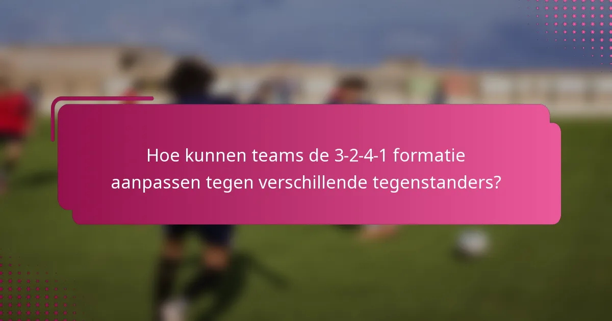 Hoe kunnen teams de 3-2-4-1 formatie aanpassen tegen verschillende tegenstanders?