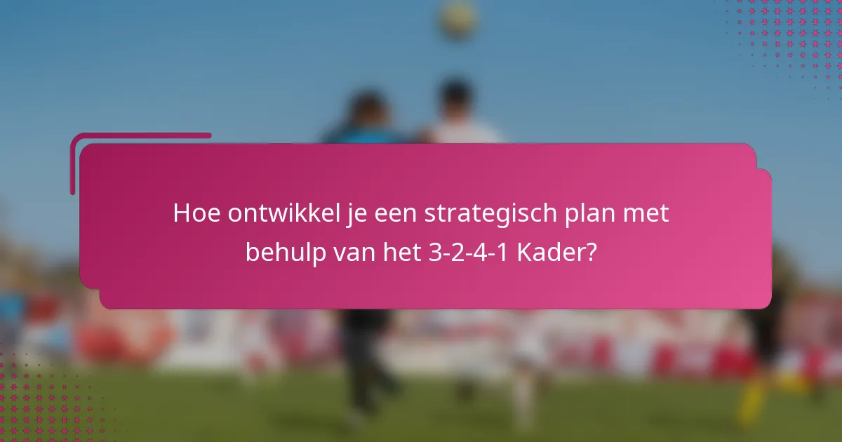 Hoe ontwikkel je een strategisch plan met behulp van het 3-2-4-1 Kader?