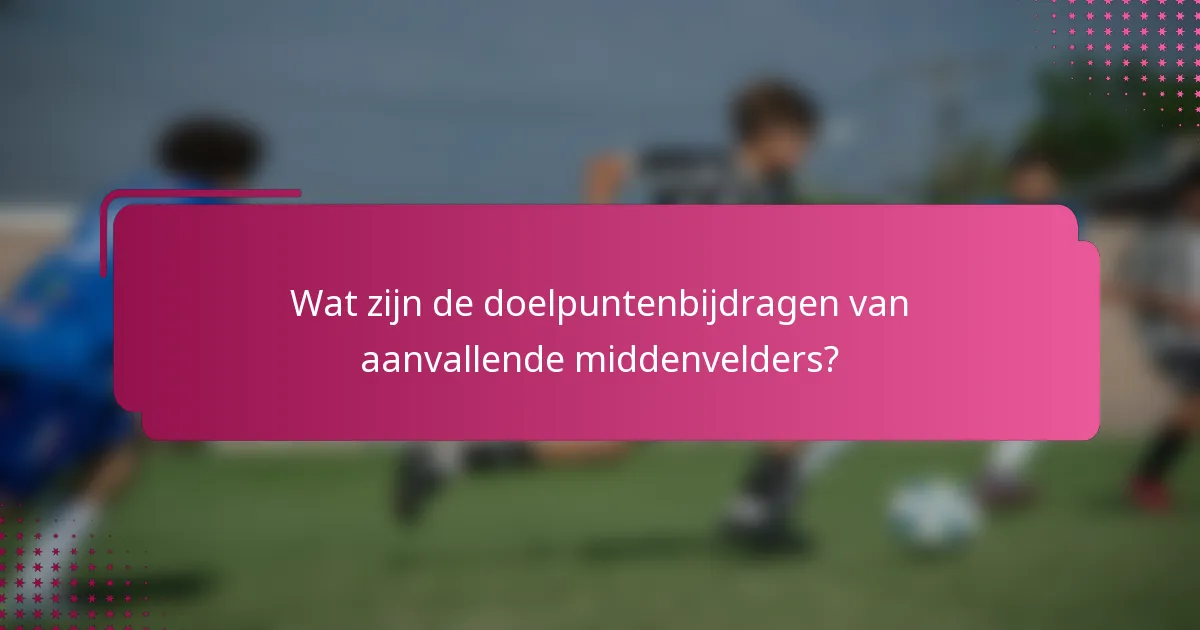 Wat zijn de doelpuntenbijdragen van aanvallende middenvelders?