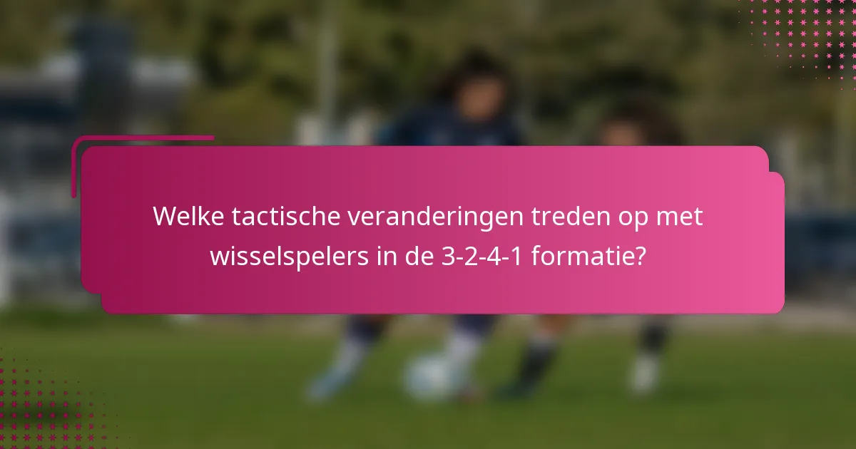 Welke tactische veranderingen treden op met wisselspelers in de 3-2-4-1 formatie?