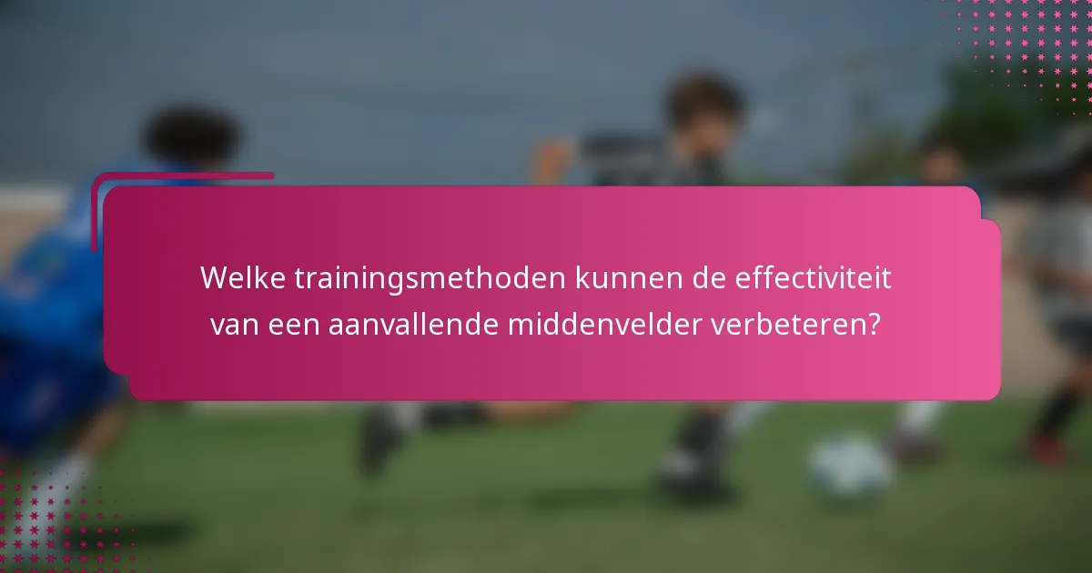 Welke trainingsmethoden kunnen de effectiviteit van een aanvallende middenvelder verbeteren?